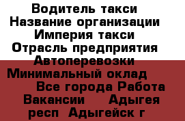 Водитель такси › Название организации ­ Империя такси › Отрасль предприятия ­ Автоперевозки › Минимальный оклад ­ 40 000 - Все города Работа » Вакансии   . Адыгея респ.,Адыгейск г.